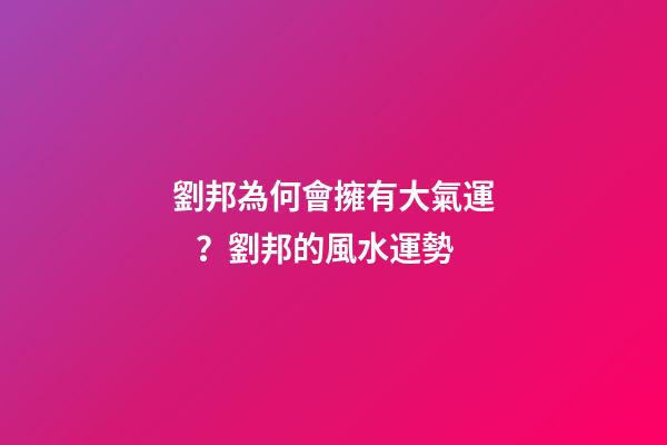 劉邦為何會擁有大氣運？劉邦的風水運勢